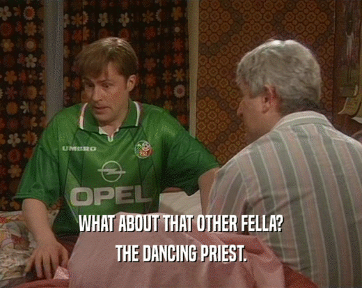 WHAT ABOUT THAT OTHER FELLA?
 THE DANCING PRIEST.
 