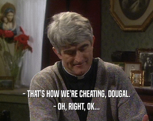 - THAT'S HOW WE'RE CHEATING, DOUGAL.
 - OH, RIGHT, OK...
 