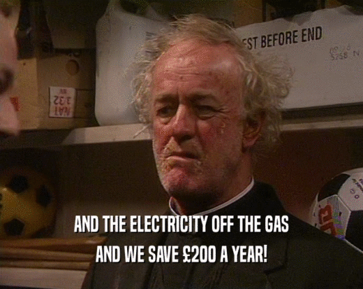 AND THE ELECTRICITY OFF THE GAS
 AND WE SAVE 
