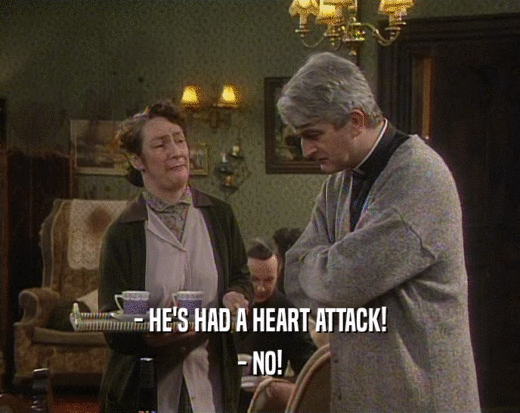 - HE'S HAD A HEART ATTACK! - NO! 