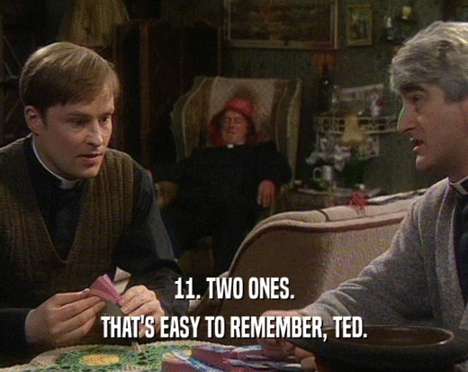 11. TWO ONES.
 THAT'S EASY TO REMEMBER, TED.
 