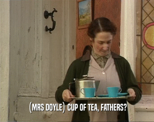 (MRS DOYLE) CUP OF TEA, FATHERS?  