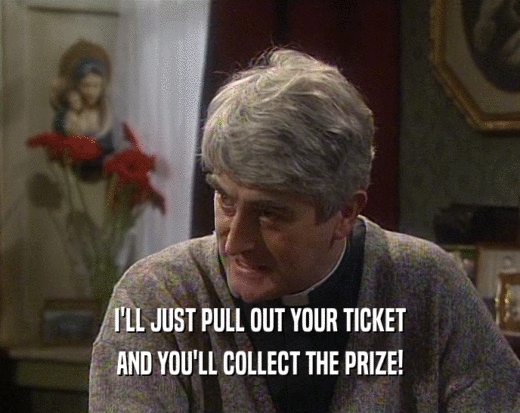 I'LL JUST PULL OUT YOUR TICKET AND YOU'LL COLLECT THE PRIZE! 