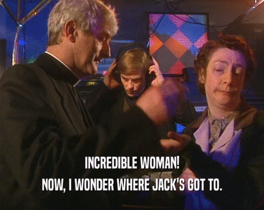 INCREDIBLE WOMAN! NOW, I WONDER WHERE JACK'S GOT TO. 