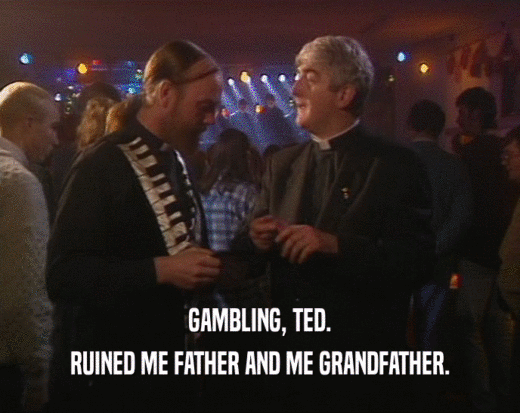 GAMBLING, TED. RUINED ME FATHER AND ME GRANDFATHER. 