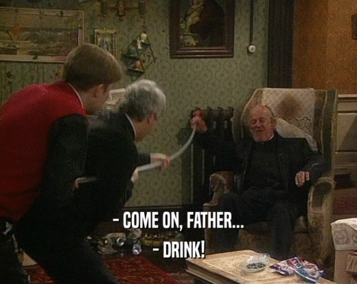 - COME ON, FATHER...
 - DRINK!
 