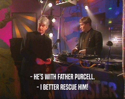 - HE'S WITH FATHER PURCELL. - I BETTER RESCUE HIM! 
