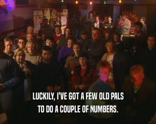 LUCKILY, I'VE GOT A FEW OLD PALS TO DO A COUPLE OF NUMBERS. 