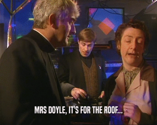 MRS DOYLE, IT'S FOR THE ROOF...  