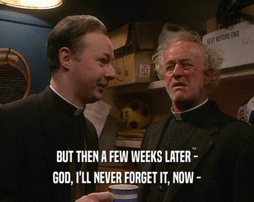 BUT THEN A FEW WEEKS LATER - GOD, I'LL NEVER FORGET IT, NOW - 