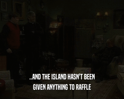 ..AND THE ISLAND HASN'T BEEN
 GIVEN ANYTHING TO RAFFLE
 