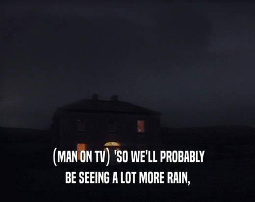 (MAN ON TV) 'SO WE'LL PROBABLY BE SEEING A LOT MORE RAIN, 