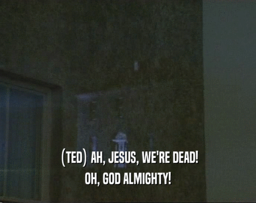 (TED) AH, JESUS, WE'RE DEAD!
 OH, GOD ALMIGHTY!
 
