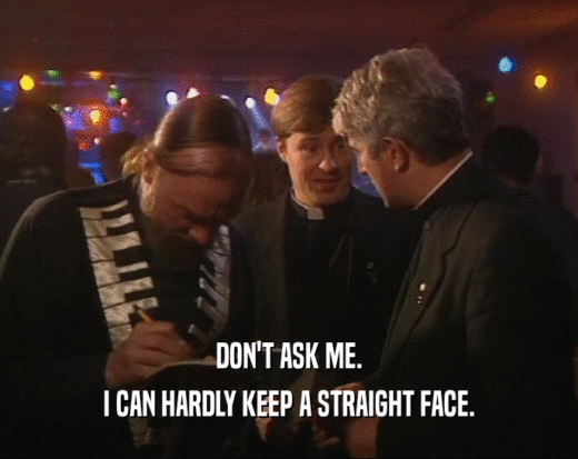 DON'T ASK ME. I CAN HARDLY KEEP A STRAIGHT FACE. 