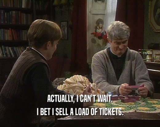 ACTUALLY, I CAN'T WAIT.
 I BET I SELL A LOAD OF TICKETS.
 