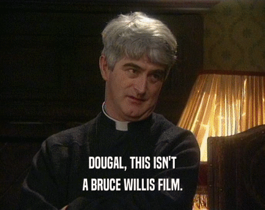 DOUGAL, THIS ISN'T A BRUCE WILLIS FILM. 