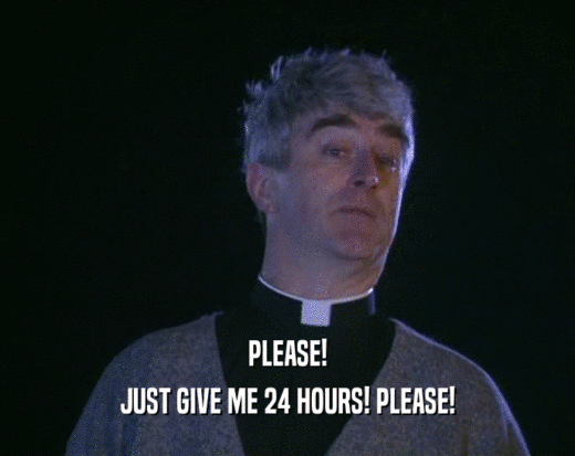 PLEASE!
 JUST GIVE ME 24 HOURS! PLEASE!
 
