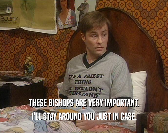 THESE BISHOPS ARE VERY IMPORTANT. I'LL STAY AROUND YOU JUST IN CASE. 