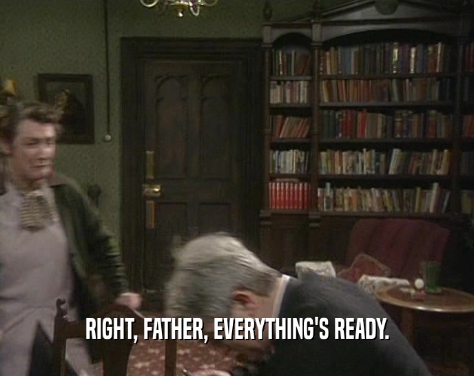 RIGHT, FATHER, EVERYTHING'S READY.  