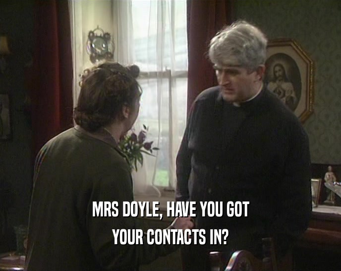 MRS DOYLE, HAVE YOU GOT
 YOUR CONTACTS IN?
 