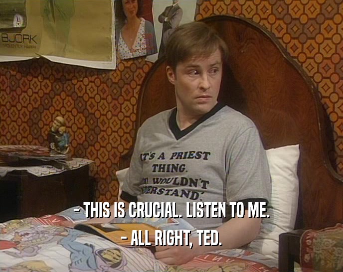 - THIS IS CRUCIAL. LISTEN TO ME. - ALL RIGHT, TED. 