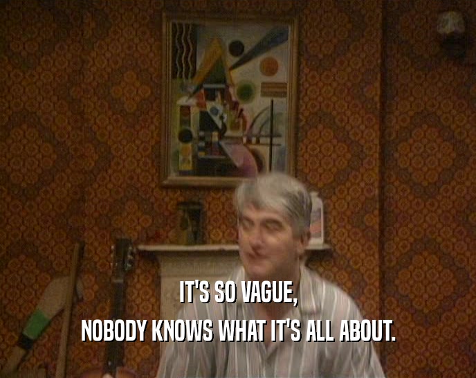 IT'S SO VAGUE, NOBODY KNOWS WHAT IT'S ALL ABOUT. 