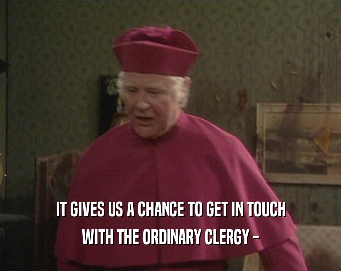 IT GIVES US A CHANCE TO GET IN TOUCH WITH THE ORDINARY CLERGY - 
