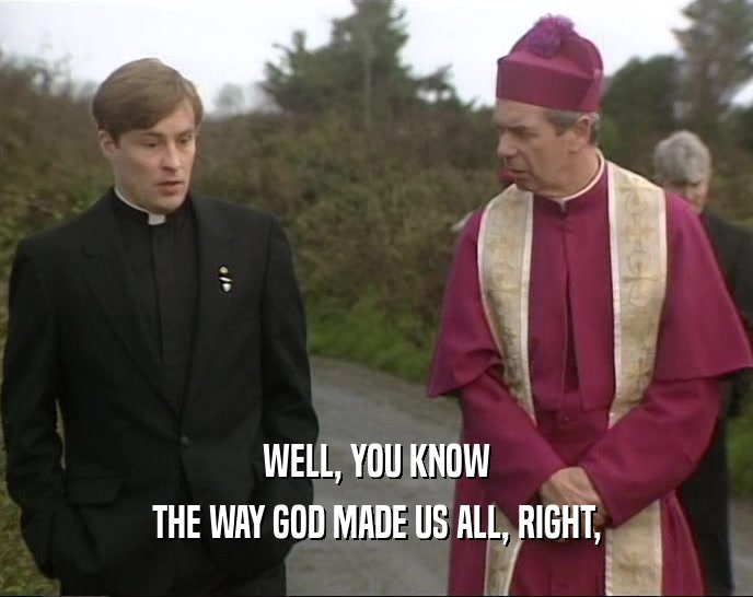 WELL, YOU KNOW THE WAY GOD MADE US ALL, RIGHT, 