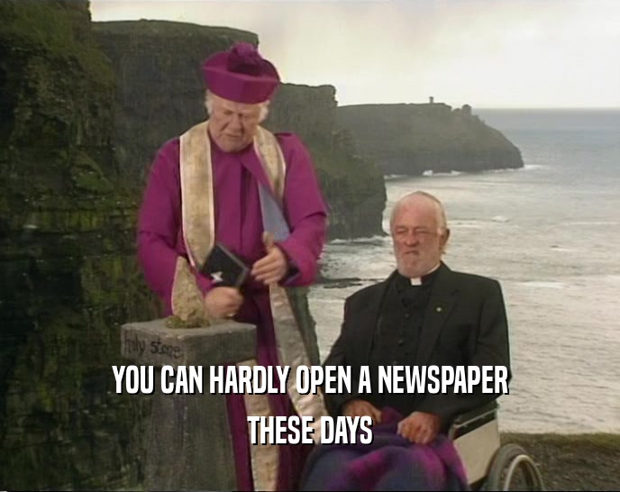 YOU CAN HARDLY OPEN A NEWSPAPER THESE DAYS 