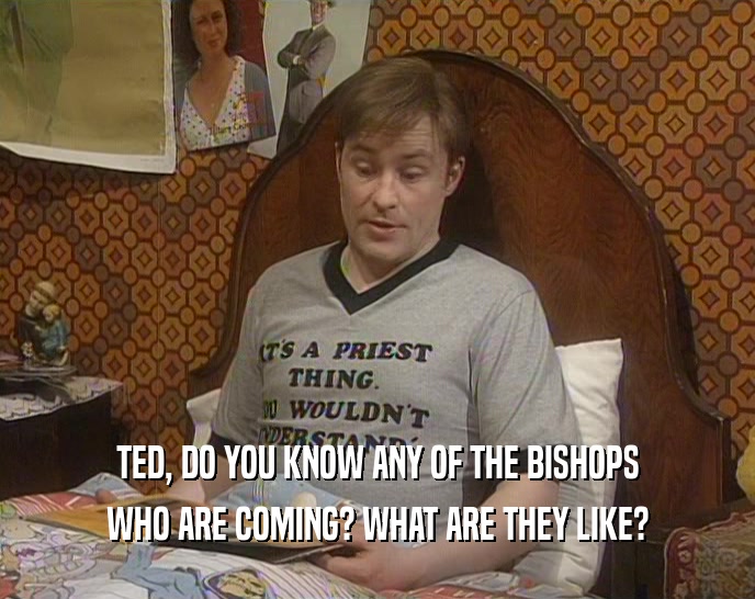 TED, DO YOU KNOW ANY OF THE BISHOPS
 WHO ARE COMING? WHAT ARE THEY LIKE?
 