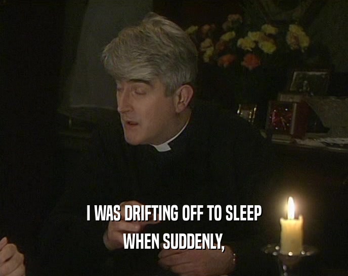 I WAS DRIFTING OFF TO SLEEP WHEN SUDDENLY, 