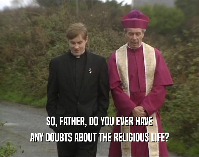 SO, FATHER, DO YOU EVER HAVE ANY DOUBTS ABOUT THE RELIGIOUS LIFE? 