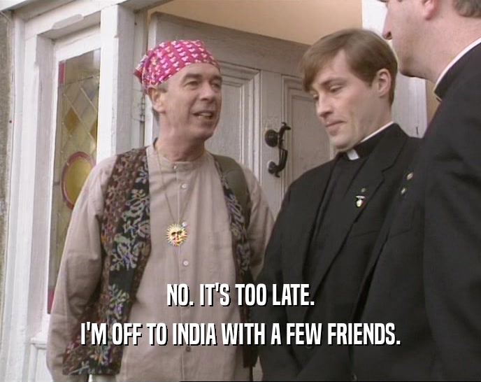 NO. IT'S TOO LATE. I'M OFF TO INDIA WITH A FEW FRIENDS. 