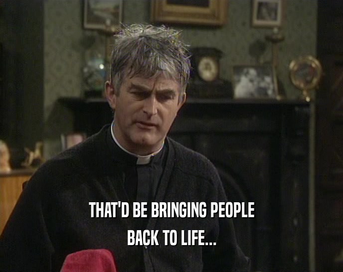 THAT'D BE BRINGING PEOPLE BACK TO LIFE... 