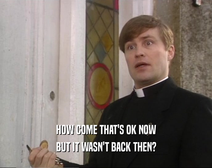 HOW COME THAT'S OK NOW BUT IT WASN'T BACK THEN? 