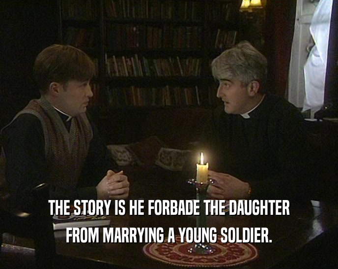 THE STORY IS HE FORBADE THE DAUGHTER FROM MARRYING A YOUNG SOLDIER. 
