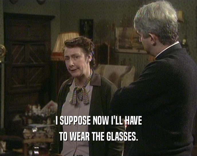 I SUPPOSE NOW I'LL HAVE TO WEAR THE GLASSES. 