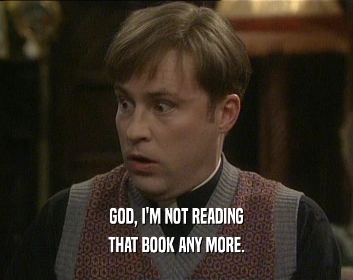 GOD, I'M NOT READING THAT BOOK ANY MORE. 