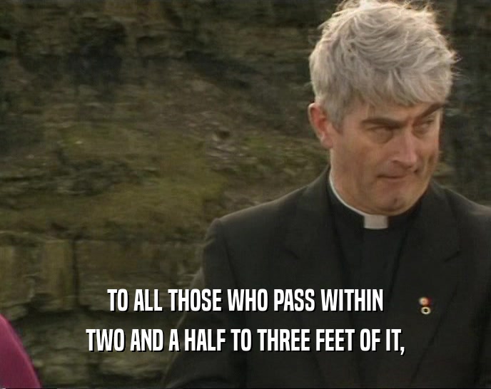 TO ALL THOSE WHO PASS WITHIN TWO AND A HALF TO THREE FEET OF IT, 