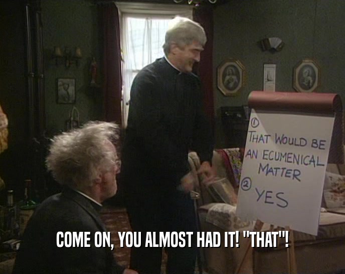 COME ON, YOU ALMOST HAD IT! 
