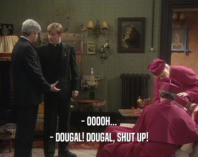 - OOOOH...
 - DOUGAL! DOUGAL, SHUT UP!
 