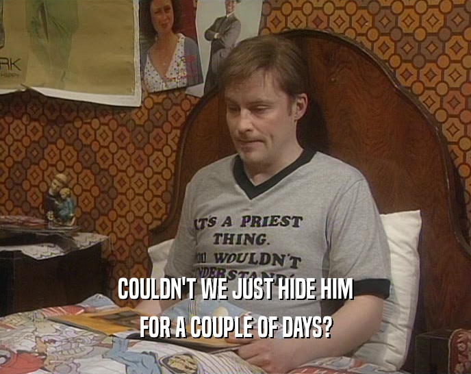 COULDN'T WE JUST HIDE HIM FOR A COUPLE OF DAYS? 