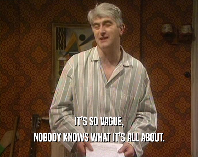 IT'S SO VAGUE, NOBODY KNOWS WHAT IT'S ALL ABOUT. 