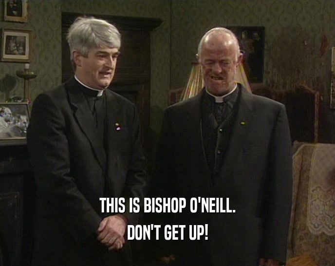 THIS IS BISHOP O'NEILL.
 DON'T GET UP!
 