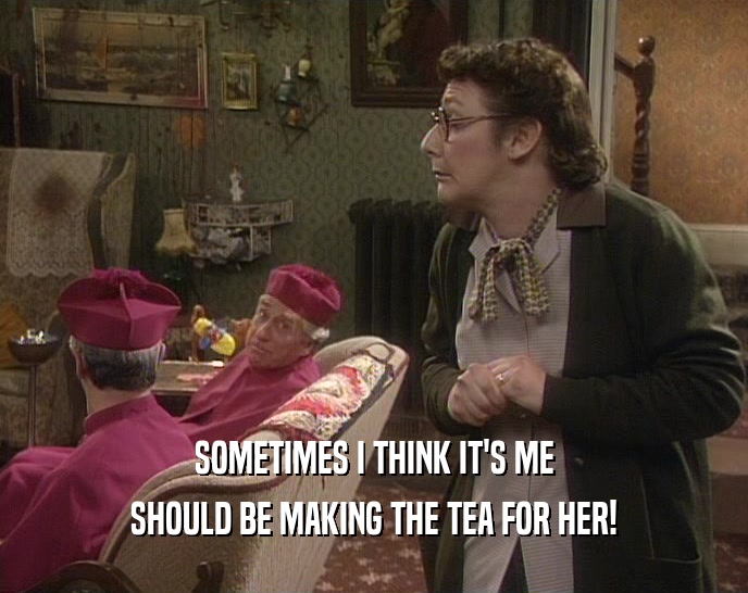 SOMETIMES I THINK IT'S ME
 SHOULD BE MAKING THE TEA FOR HER!
 