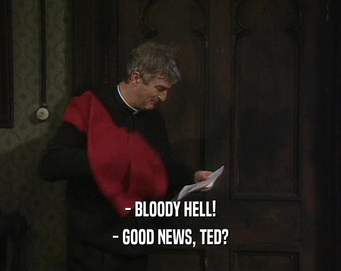 - BLOODY HELL!
 - GOOD NEWS, TED?
 