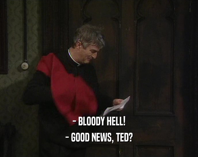 - BLOODY HELL! - GOOD NEWS, TED? 