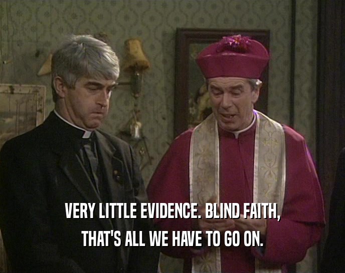VERY LITTLE EVIDENCE. BLIND FAITH, THAT'S ALL WE HAVE TO GO ON. 