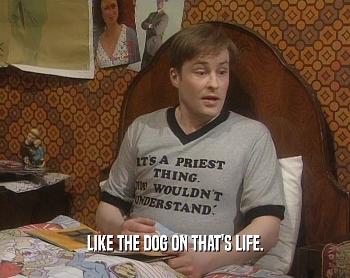 LIKE THE DOG ON THAT'S LIFE.  