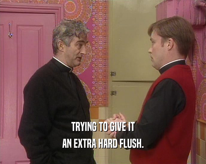 TRYING TO GIVE IT AN EXTRA HARD FLUSH. 